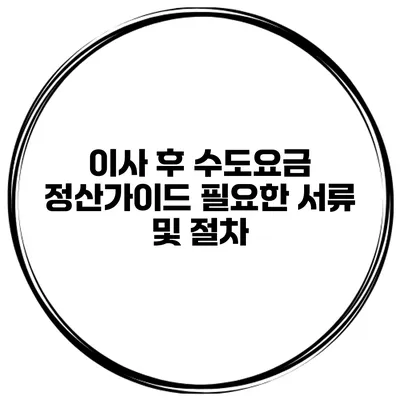 이사 후 수도요금 정산가이드 필요한 서류 및 절차