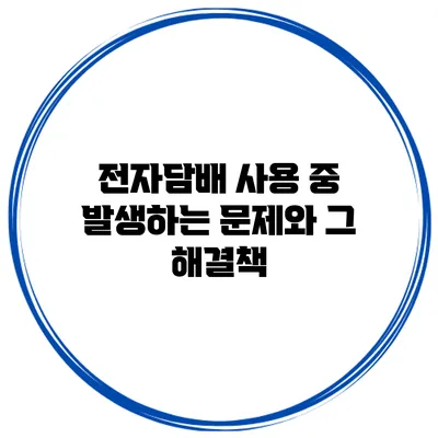 전자담배 사용 중 발생하는 문제와 그 해결책