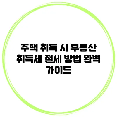 주택 취득 시 부동산 취득세 절세 방법 완벽 가이드
