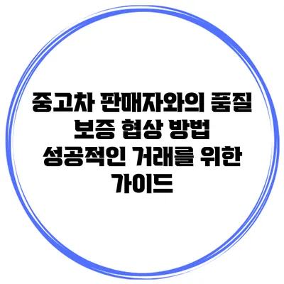 중고차 판매자와의 품질 보증 협상 방법: 성공적인 거래를 위한 가이드