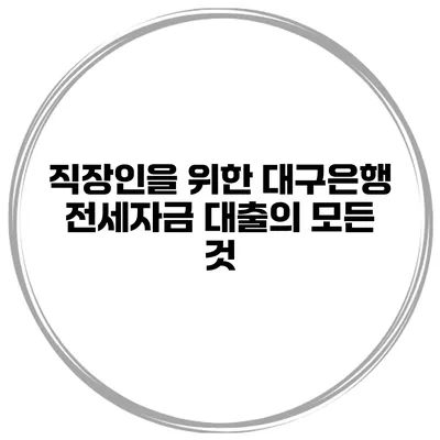 직장인을 위한 대구은행 전세자금 대출의 모든 것