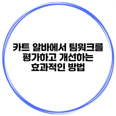 카트 알바에서 팀워크를 평가하고 개선하는 효과적인 방법
