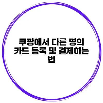 쿠팡에서 다른 명의 카드 등록 및 결제하는 법