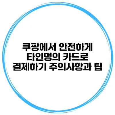 쿠팡에서 안전하게 타인명의 카드로 결제하기: 주의사항과 팁