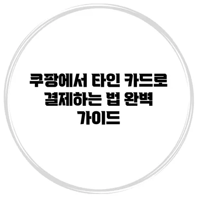 쿠팡에서 타인 카드로 결제하는 법 완벽 가이드