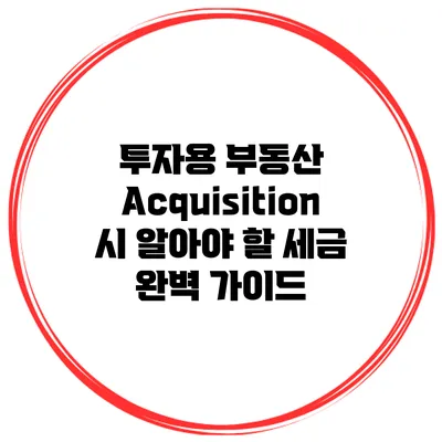 투자용 부동산 Acquisition 시 알아야 할 세금 완벽 가이드