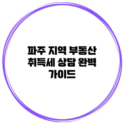 파주 지역 부동산 취득세 상담 완벽 가이드