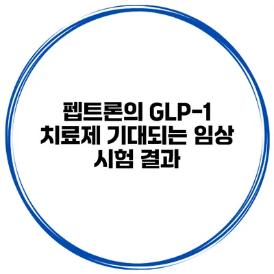 펩트론의 GLP-1 치료제 기대되는 임상 시험 결과