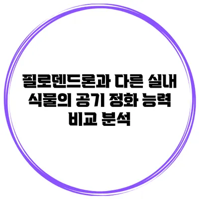 필로덴드론과 다른 실내 식물의 공기 정화 능력 비교 분석