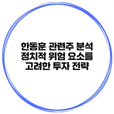 한동훈 관련주 분석 정치적 위험 요소를 고려한 투자 전략