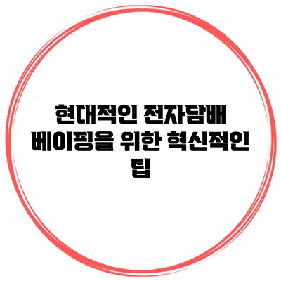 현대적인 전자담배 베이핑을 위한 혁신적인 팁