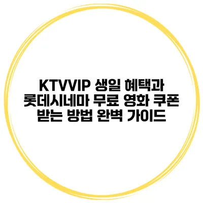 KTVVIP 생일 혜택과 롯데시네마 무료 영화 쿠폰 받는 방법 완벽 가이드