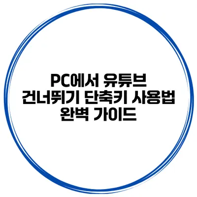 PC에서 유튜브 건너뛰기 단축키 사용법 완벽 가이드