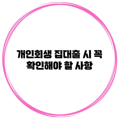개인회생 집대출 시 꼭 확인해야 할 사항