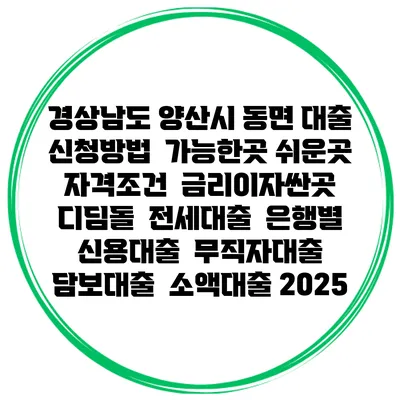 경상남도 양산시 동면 대출 신청방법 | 가능한곳 쉬운곳 | 자격조건 | 금리이자싼곳 | 디딤돌 | 전세대출 | 은행별 신용대출 | 무직자대출 | 담보대출 | 소액대출 2025