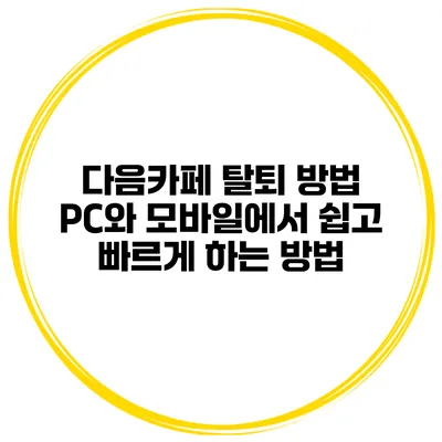 다음카페 탈퇴 방법: PC와 모바일에서 쉽고 빠르게 하는 방법