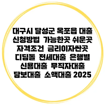 대구시 달성군 옥포읍 대출 신청방법 | 가능한곳 쉬운곳 | 자격조건 | 금리이자싼곳 | 디딤돌 | 전세대출 | 은행별 신용대출 | 무직자대출 | 담보대출 | 소액대출 2025