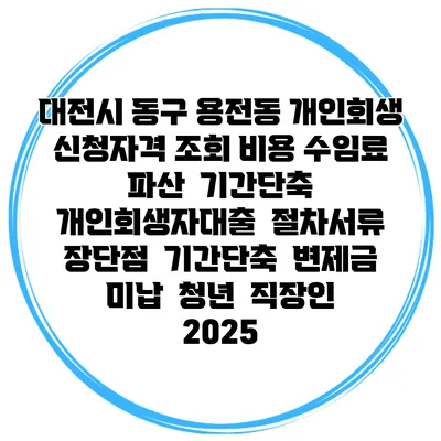 대전시 동구 용전동 개인회생 신청자격 조회 비용 수임료 | 파산 | 기간단축 | 개인회생자대출 | 절차서류 | 장단점 | 기간단축 | 변제금 미납 | 청년 | 직장인 2025