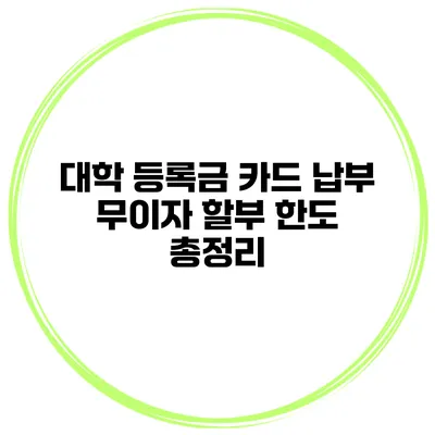 대학 등록금 카드 납부 무이자 할부 한도 총정리