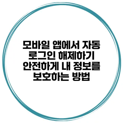 모바일 앱에서 자동 로그인 해제하기: 안전하게 내 정보를 보호하는 방법