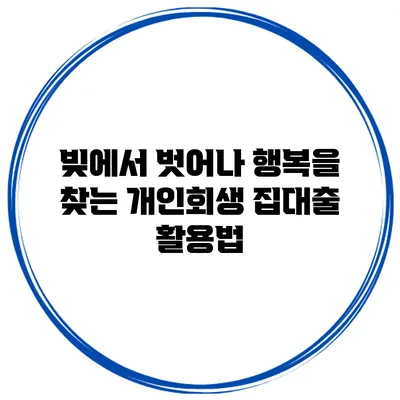 빚에서 벗어나 행복을 찾는 개인회생 집대출 활용법