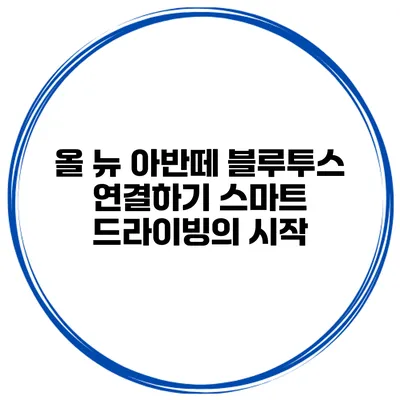 올 뉴 아반떼 블루투스 연결하기 스마트 드라이빙의 시작