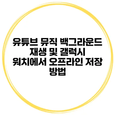 유튜브 뮤직 백그라운드 재생 및 갤럭시 워치에서 오프라인 저장 방법