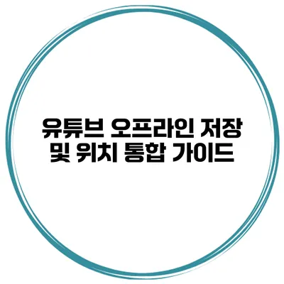 유튜브 오프라인 저장 및 위치 통합 가이드