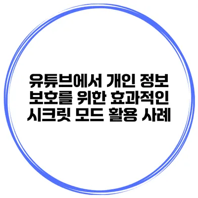 유튜브에서 개인 정보 보호를 위한 효과적인 시크릿 모드 활용 사례