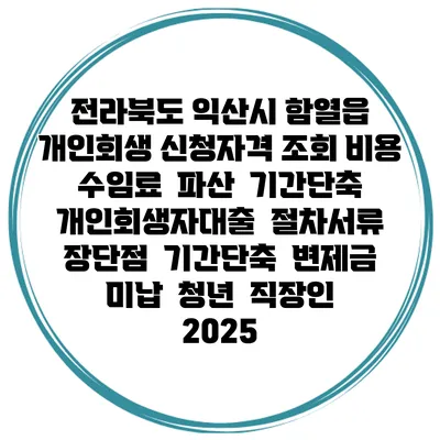 전라북도 익산시 함열읍 개인회생 신청자격 조회 비용 수임료 | 파산 | 기간단축 | 개인회생자대출 | 절차서류 | 장단점 | 기간단축 | 변제금 미납 | 청년 | 직장인 2025