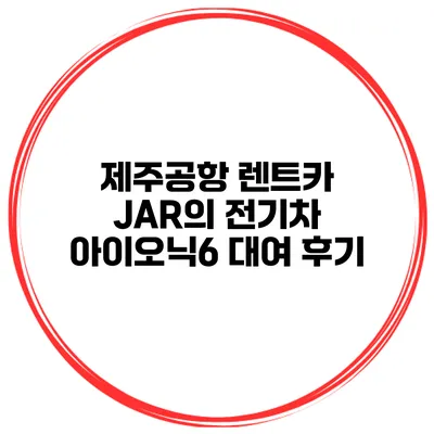 제주공항 렌트카 JAR의 전기차 아이오닉6 대여 후기