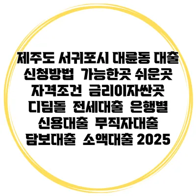 제주도 서귀포시 대륜동 대출 신청방법 | 가능한곳 쉬운곳 | 자격조건 | 금리이자싼곳 | 디딤돌 | 전세대출 | 은행별 신용대출 | 무직자대출 | 담보대출 | 소액대출 2025