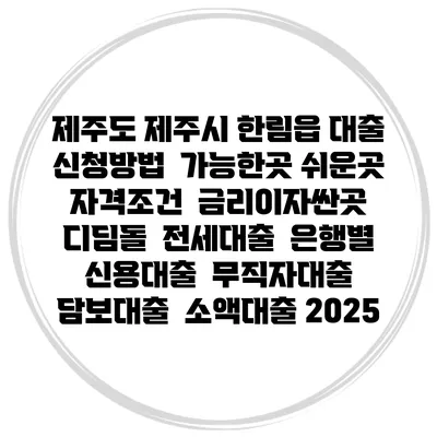 제주도 제주시 한림읍 대출 신청방법 | 가능한곳 쉬운곳 | 자격조건 | 금리이자싼곳 | 디딤돌 | 전세대출 | 은행별 신용대출 | 무직자대출 | 담보대출 | 소액대출 2025