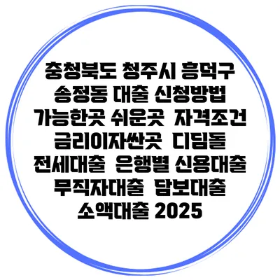 충청북도 청주시 흥덕구 송정동 대출 신청방법 | 가능한곳 쉬운곳 | 자격조건 | 금리이자싼곳 | 디딤돌 | 전세대출 | 은행별 신용대출 | 무직자대출 | 담보대출 | 소액대출 2025