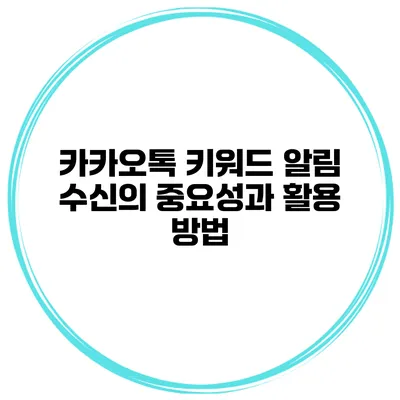 카카오톡 키워드 알림 수신의 중요성과 활용 방법