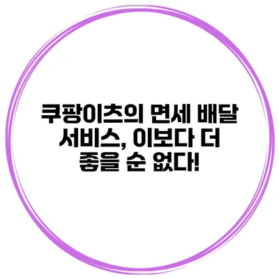 쿠팡이츠의 면세 배달 서비스, 이보다 더 좋을 순 없다!