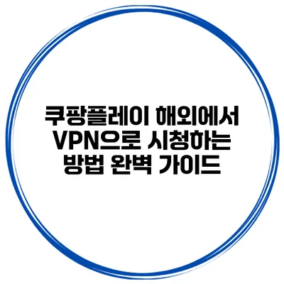 쿠팡플레이 해외에서 VPN으로 시청하는 방법 완벽 가이드