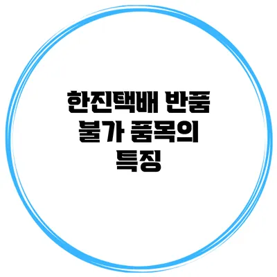 한진택배 반품 불가 품목의 특징
